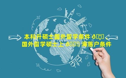 本科升硕士国外留学条件 🦈 ,国外留学硕士上 🕊 海落户条件